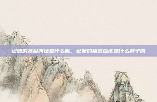 记账的高级叫法是什么呢,记账的格式应该是什么样子的