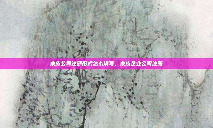 家族公司注册形式怎么填写,家族企业公司注册