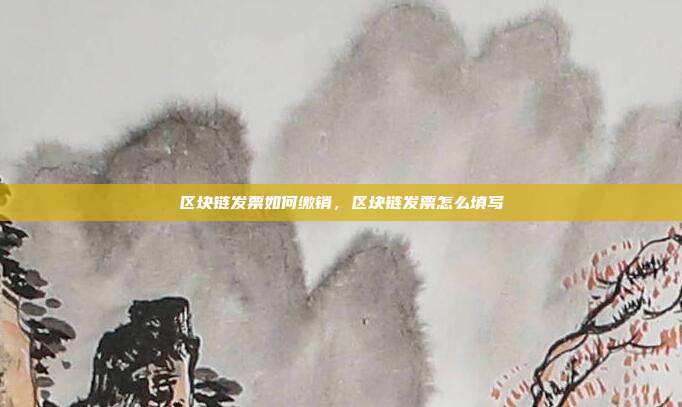 区块链发票如何缴销,区块链发票怎么填写