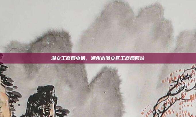 潮安工商局电话,潮州市潮安区工商局网站