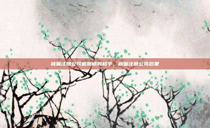 被骗注册公司能撤销吗知乎,被骗注册公司后果