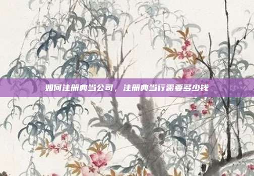 如何注册典当公司,注册典当行需要多少钱