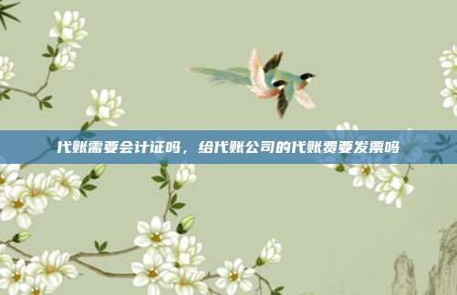 代账需要会计证吗,给代账公司的代账费要发票吗