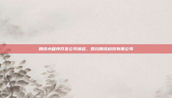 腾讯小程序开发公司排名,四川腾讯科技有限公司