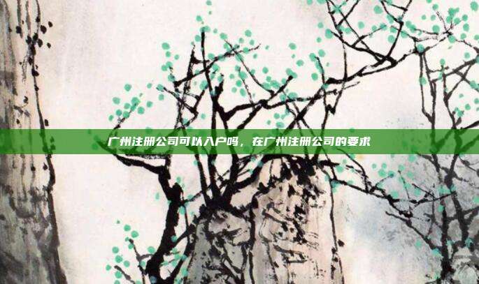 广州注册公司可以入户吗,在广州注册公司的要求