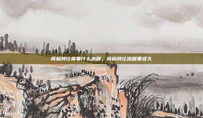 商标转让需要什么流程,商标转让流程要多久