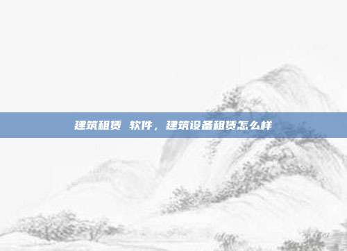 建筑租赁 软件,建筑设备租赁怎么样