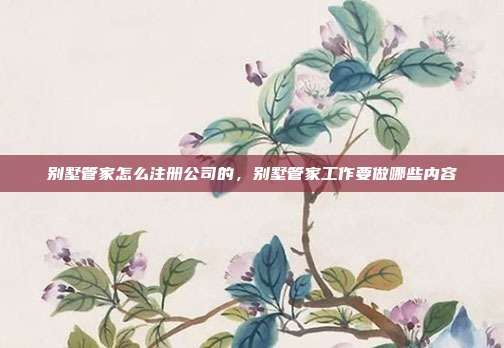 别墅管家怎么注册公司的,别墅管家工作要做哪些内容