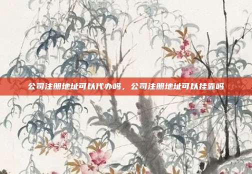 公司注册地址可以代办吗,公司注册地址可以挂靠吗