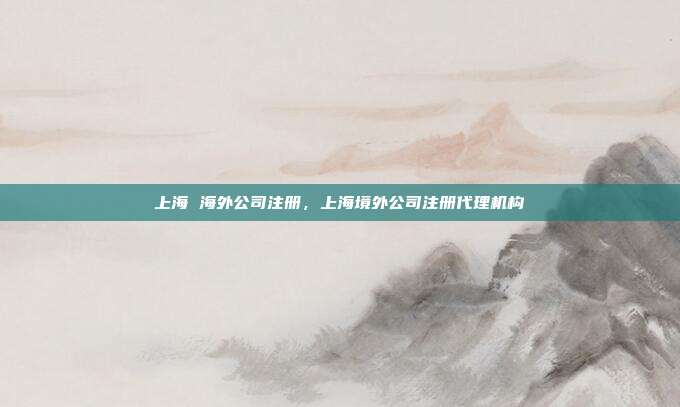 上海 海外公司注册,上海境外公司注册代理机构
