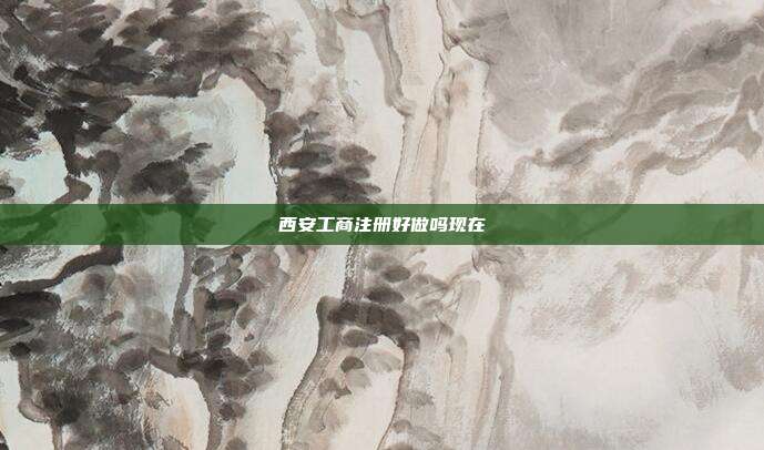 西安工商注册好做吗现在