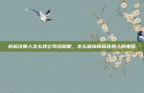 商标注册人怎么找公司名称呢，怎么查询商标注册人的电话
