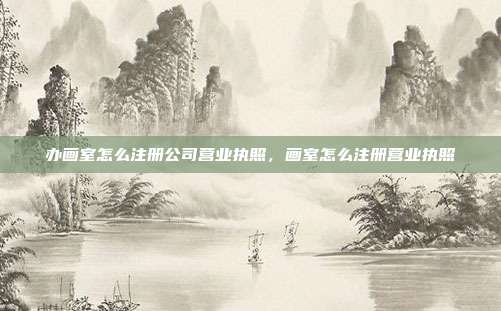 办画室怎么注册公司营业执照,画室怎么注册营业执照
