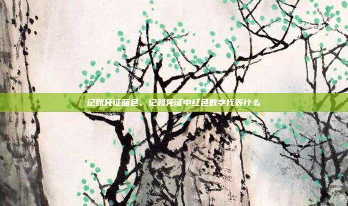 记账凭证蓝色,记账凭证中红色数字代表什么