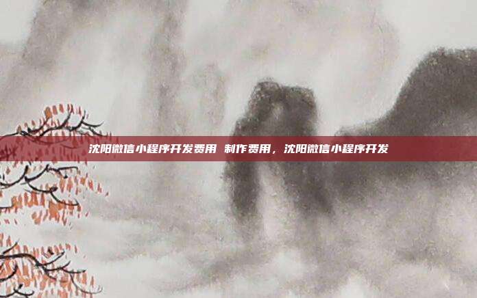 沈阳微信小程序开发费用 制作费用,沈阳微信小程序开发