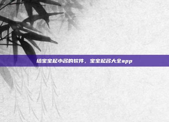给宝宝起小名的软件,宝宝起名大全app