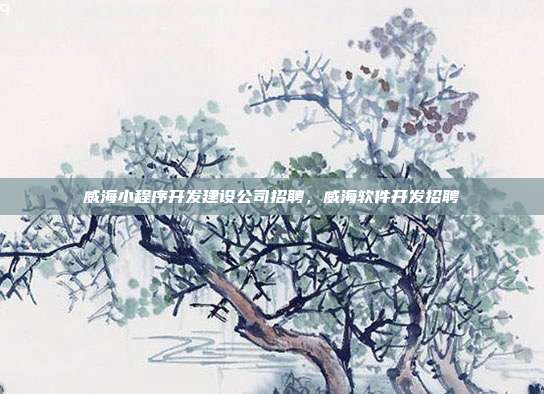 威海小程序开发建设公司招聘,威海软件开发招聘
