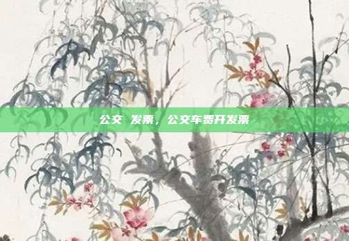公交 发票,公交车费开发票