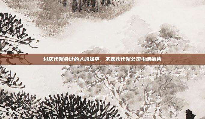 讨厌代账会计的人吗知乎,不喜欢代账公司电话销售
