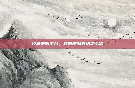 校服定制平台,校服定制表格怎么做