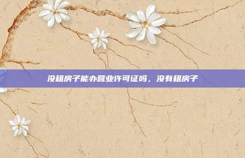 没租房子能办营业许可证吗,没有租房子