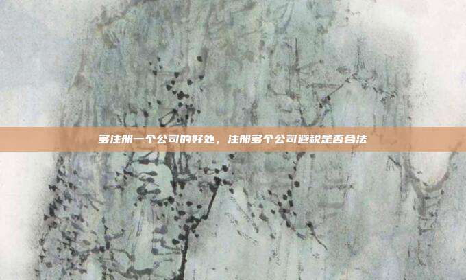 多注册一个公司的好处,注册多个公司避税是否合法
