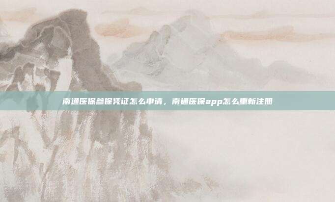 南通医保参保凭证怎么申请,南通医保app怎么重新注册