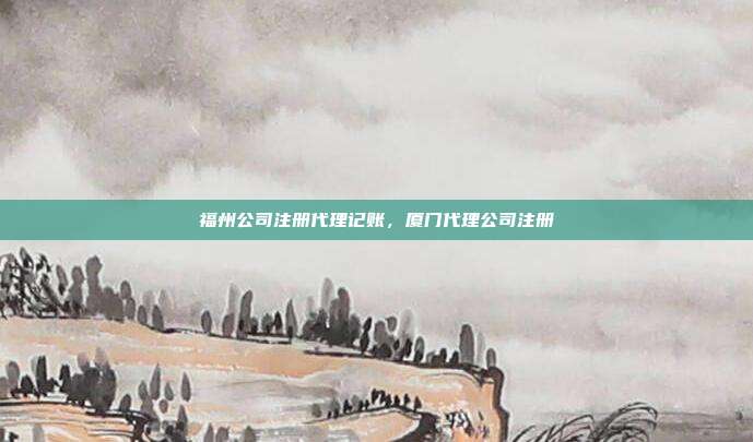 福州公司注册代理记账,厦门代理公司注册