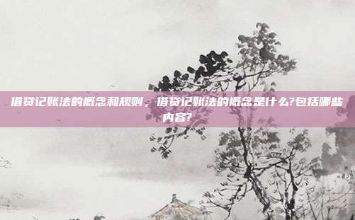 借贷记账法的概念和规则,借贷记账法的概念是什么?包括哪些内容?