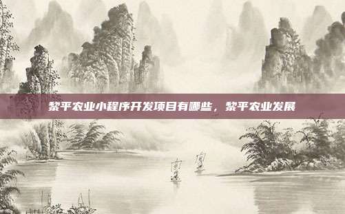 黎平农业小程序开发项目有哪些,黎平农业发展
