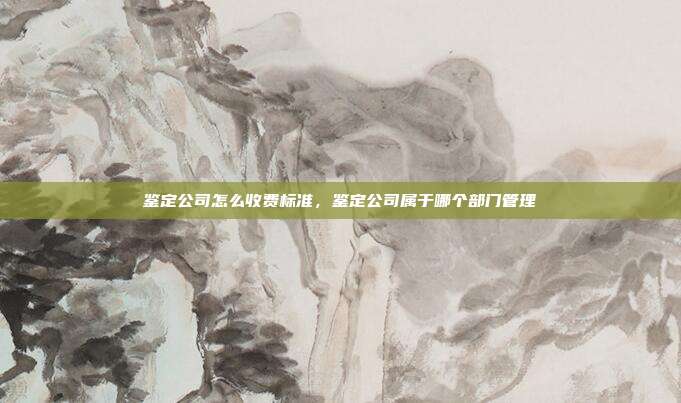 鉴定公司怎么收费标准,鉴定公司属于哪个部门管理