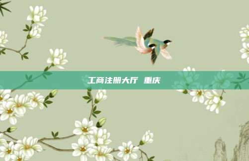 工商注册大厅 重庆