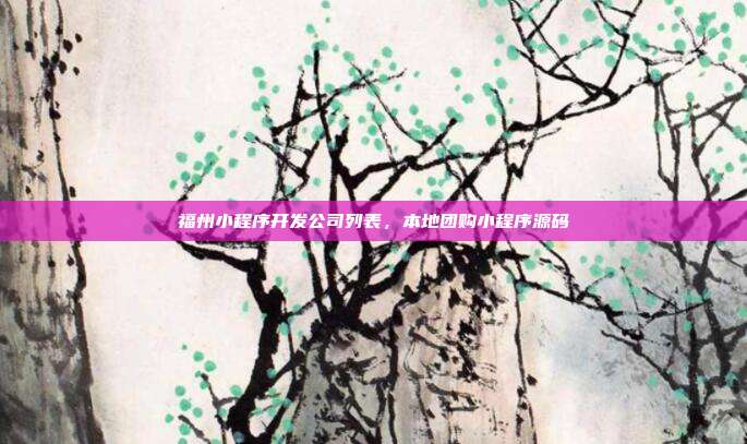 福州小程序开发公司列表,本地团购小程序源码