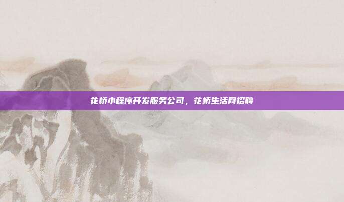 花桥小程序开发服务公司,花桥生活网招聘