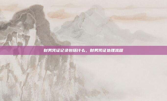 财务凭证记录包括什么,财务凭证处理流程