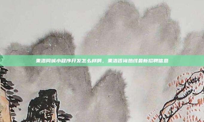 果洛同城小程序开发怎么样啊,果洛咨询热线最新招聘信息