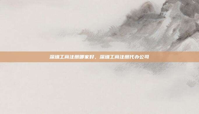 深圳工商注册哪家好,深圳工商注册代办公司