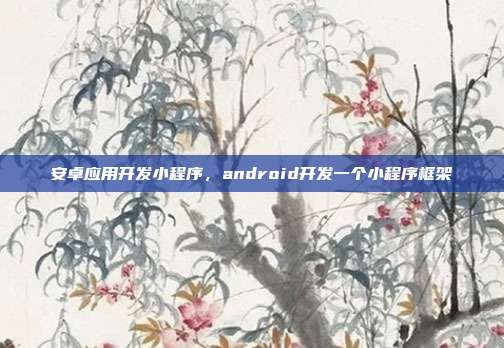 安卓应用开发小程序,android开发一个小程序框架