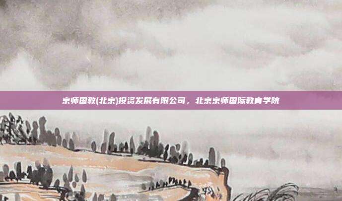 京师国教(北京)投资发展有限公司,北京京师国际教育学院