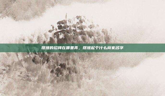 摆摊的招牌在哪里弄,摆摊起个什么商家名字