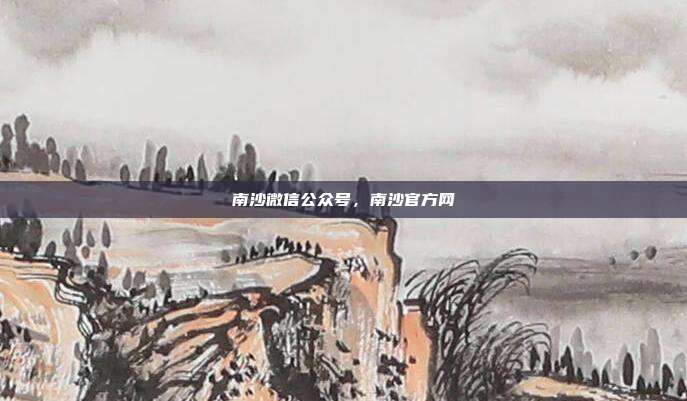 南沙微信公众号,南沙官方网
