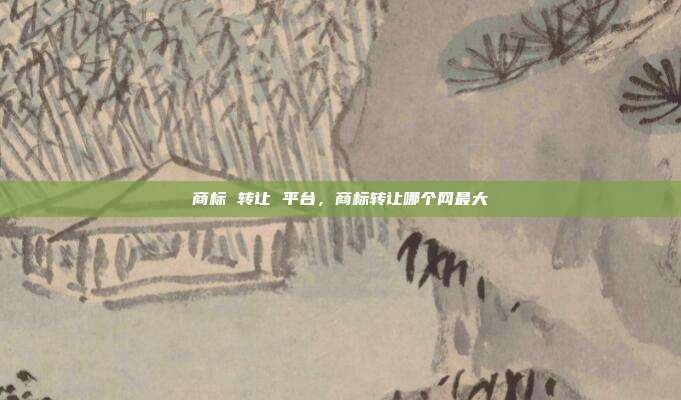 商标 转让 平台,商标转让哪个网最大