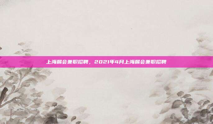 上海展会兼职招聘，2021年4月上海展会兼职招聘