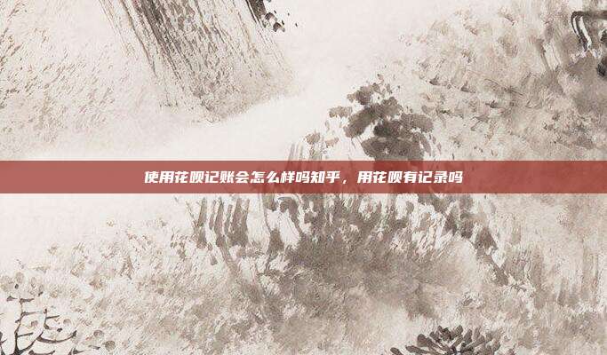 使用花呗记账会怎么样吗知乎,用花呗有记录吗