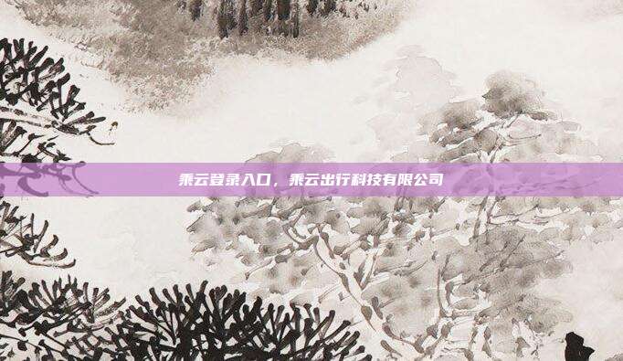 乘云登录入口,乘云出行科技有限公司