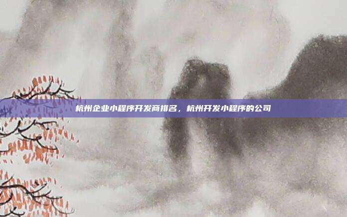 杭州企业小程序开发商排名,杭州开发小程序的公司