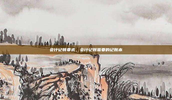 会计记账要求,会计记账需要的记账本