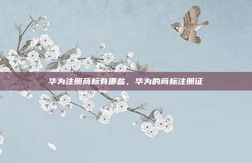 华为注册商标有哪些,华为的商标注册证