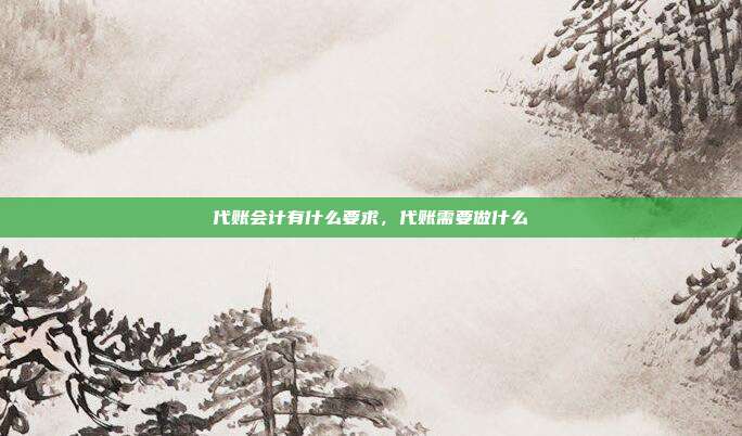 代账会计有什么要求,代账需要做什么