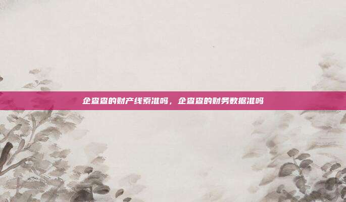 企查查的财产线索准吗,企查查的财务数据准吗